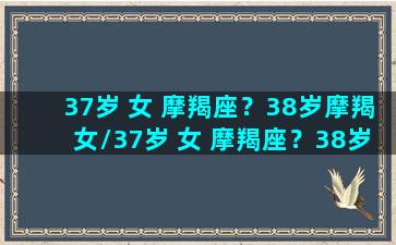 37岁 女 摩羯座？38岁摩羯女/37岁 女 摩羯座？38岁摩羯女-我的网站